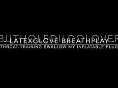 BHDL - LATEXGLOVE BREATHPLAY - THROAT-TRAINING SWALLOWING MY BIG INFLATABLE BUTT PLUG